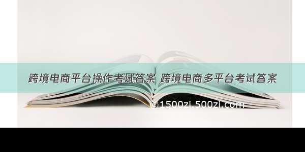 跨境电商平台操作考试答案 跨境电商多平台考试答案