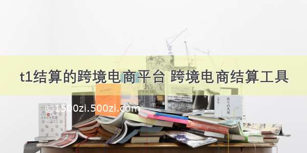 t1结算的跨境电商平台 跨境电商结算工具