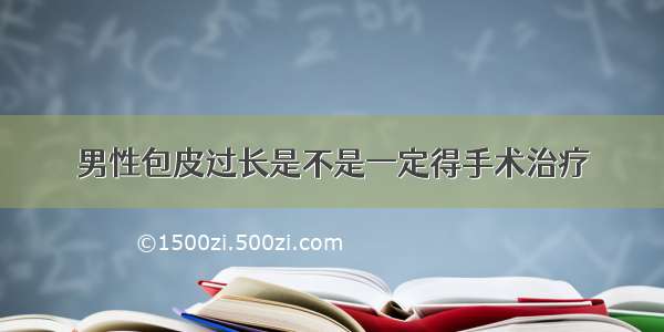 男性包皮过长是不是一定得手术治疗