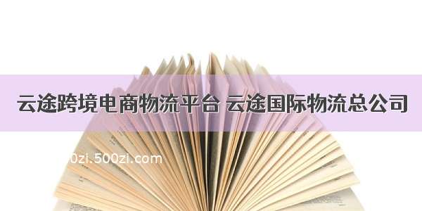 云途跨境电商物流平台 云途国际物流总公司