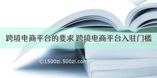 跨境电商平台的要求 跨境电商平台入驻门槛