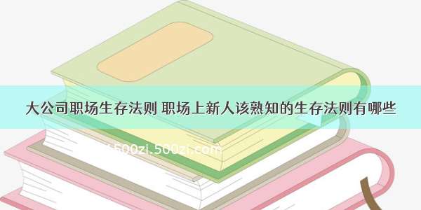 大公司职场生存法则 职场上新人该熟知的生存法则有哪些