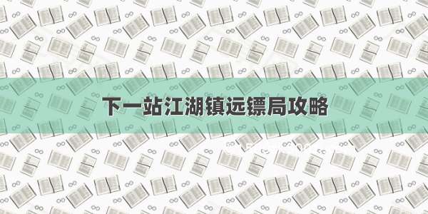 下一站江湖镇远镖局攻略