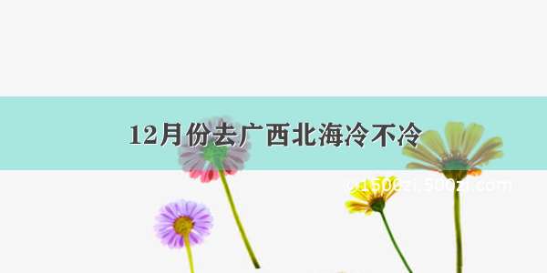 12月份去广西北海冷不冷