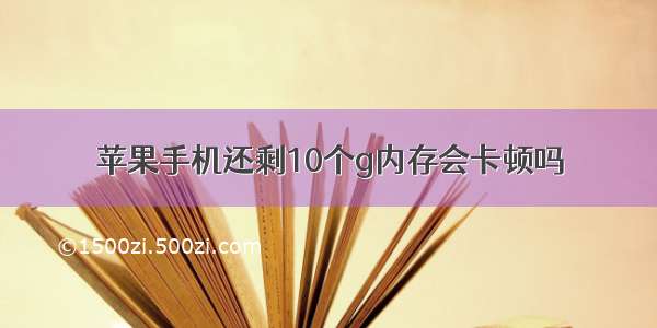 苹果手机还剩10个g内存会卡顿吗