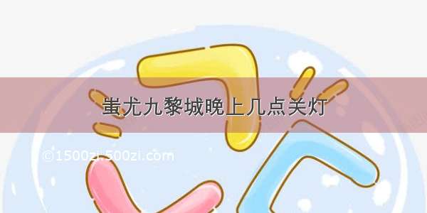 蚩尤九黎城晚上几点关灯