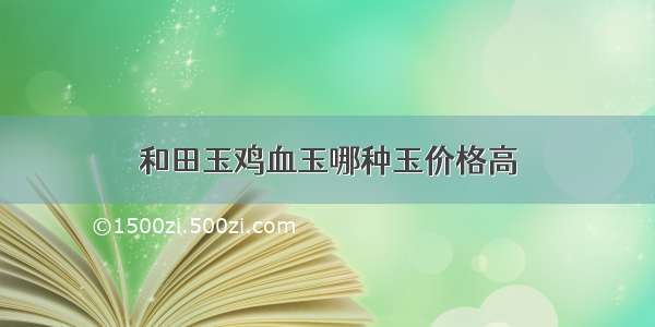 和田玉鸡血玉哪种玉价格高