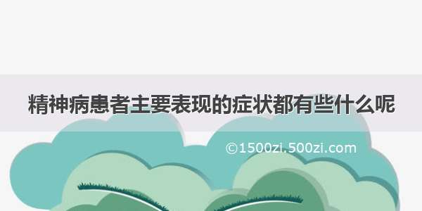 精神病患者主要表现的症状都有些什么呢