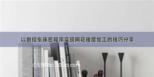 以数控车床宏程序实现网花锥度加工的技巧分享