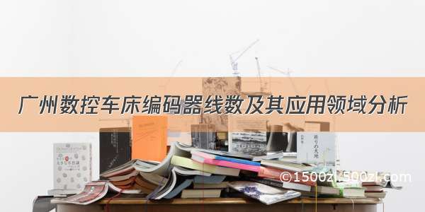 广州数控车床编码器线数及其应用领域分析
