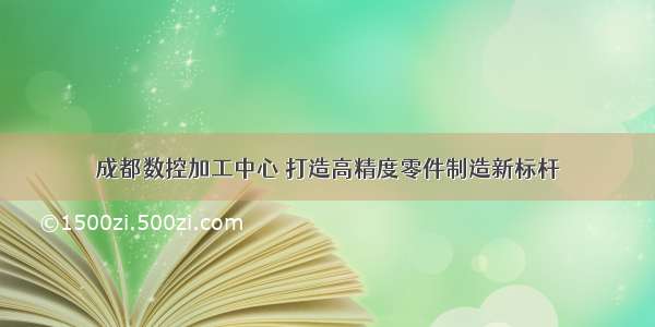 成都数控加工中心 打造高精度零件制造新标杆