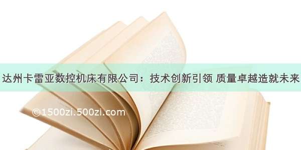 达州卡雷亚数控机床有限公司：技术创新引领 质量卓越造就未来