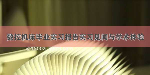 数控机床毕业实习报告实习见闻与学术体验