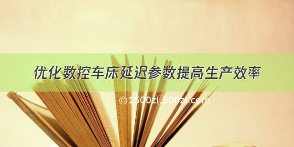 优化数控车床延迟参数提高生产效率