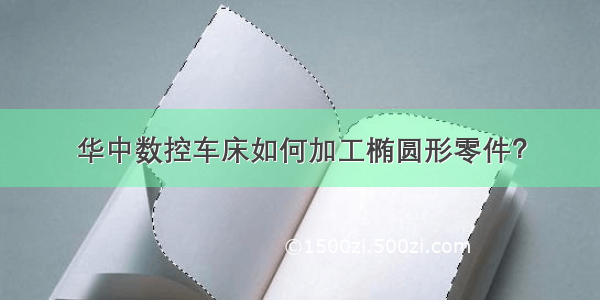 华中数控车床如何加工椭圆形零件？