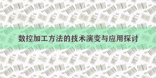 数控加工方法的技术演变与应用探讨