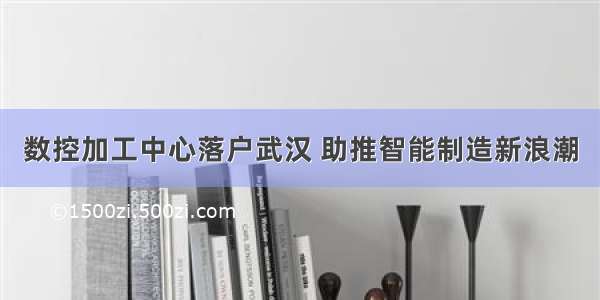 数控加工中心落户武汉 助推智能制造新浪潮