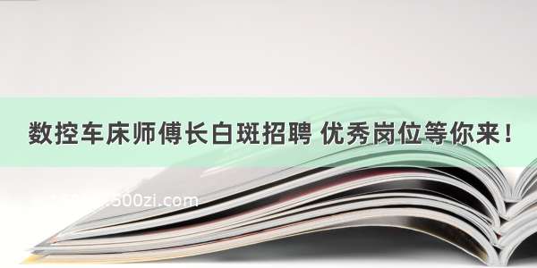 数控车床师傅长白斑招聘 优秀岗位等你来！