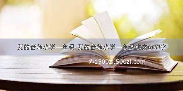 我的老师小学一年级 我的老师小学一年级作文600字