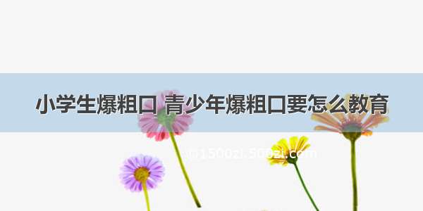 小学生爆粗口 青少年爆粗口要怎么教育