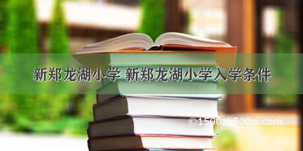 新郑龙湖小学 新郑龙湖小学入学条件