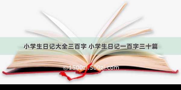 小学生日记大全三百字 小学生日记一百字三十篇