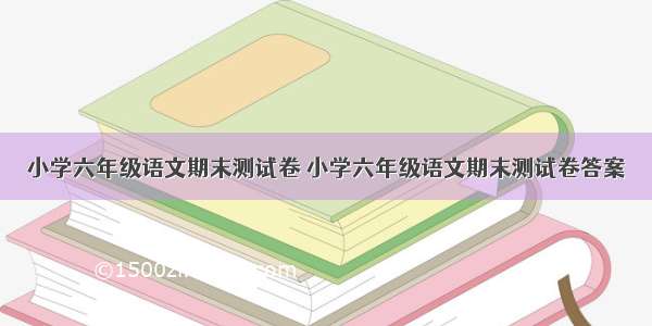 小学六年级语文期末测试卷 小学六年级语文期末测试卷答案