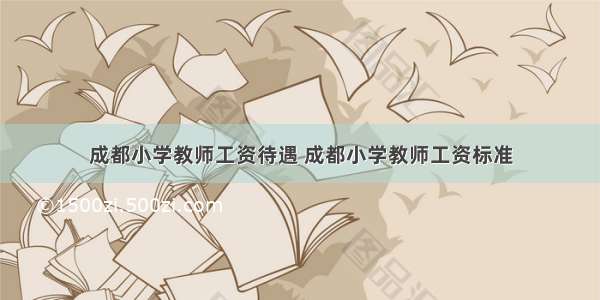 成都小学教师工资待遇 成都小学教师工资标准