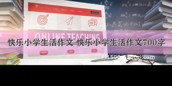 快乐小学生活作文 快乐小学生活作文700字