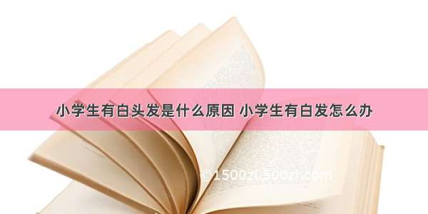 小学生有白头发是什么原因 小学生有白发怎么办