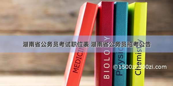 湖南省公务员考试职位表 湖南省公务员招考公告