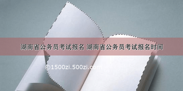 湖南省公务员考试报名 湖南省公务员考试报名时间