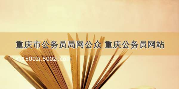 重庆市公务员局网公众 重庆公务员网站