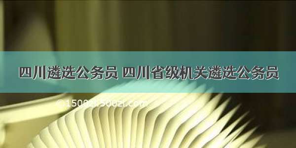 四川遴选公务员 四川省级机关遴选公务员