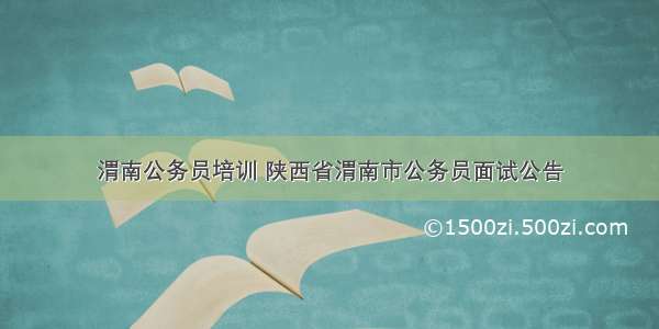 渭南公务员培训 陕西省渭南市公务员面试公告