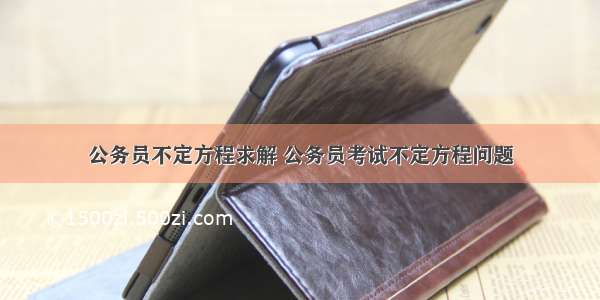 公务员不定方程求解 公务员考试不定方程问题