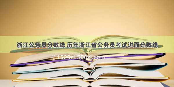 浙江公务员分数线 历年浙江省公务员考试进面分数线