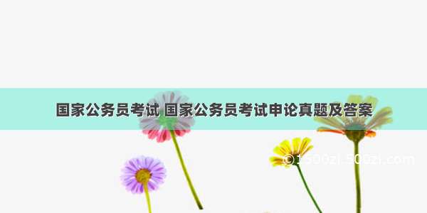 国家公务员考试 国家公务员考试申论真题及答案