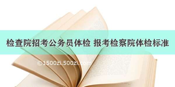 检查院招考公务员体检 报考检察院体检标准