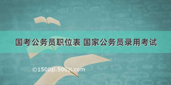 国考公务员职位表 国家公务员录用考试