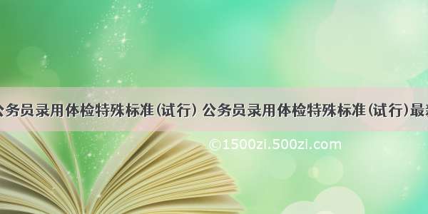 公务员录用体检特殊标准(试行) 公务员录用体检特殊标准(试行)最新