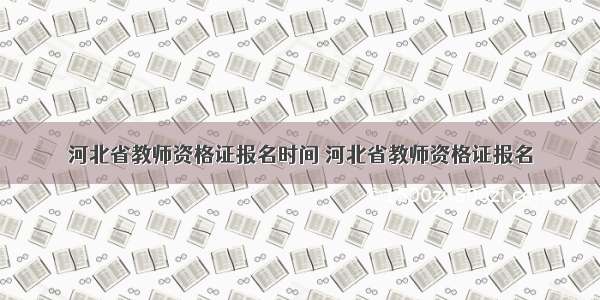 河北省教师资格证报名时间 河北省教师资格证报名