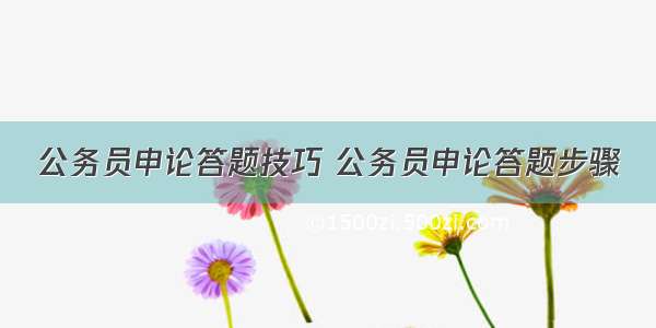 公务员申论答题技巧 公务员申论答题步骤