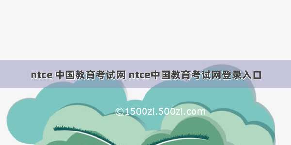 ntce 中国教育考试网 ntce中国教育考试网登录入口