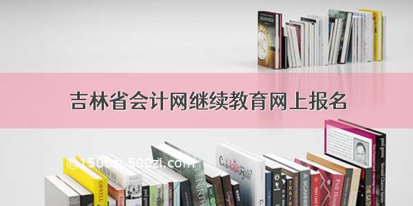 吉林省会计网继续教育网上报名