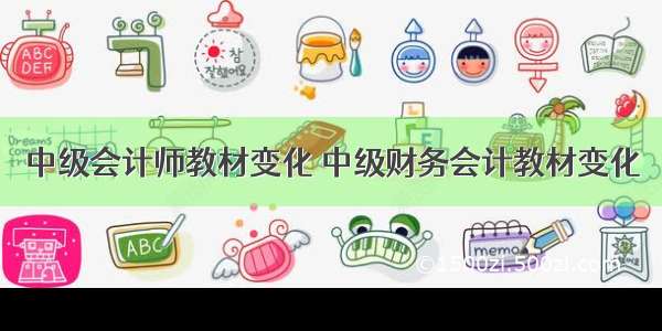 中级会计师教材变化 中级财务会计教材变化