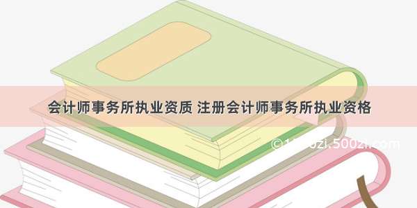 会计师事务所执业资质 注册会计师事务所执业资格