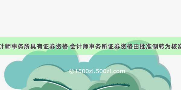 会计师事务所具有证券资格 会计师事务所证券资格由批准制转为核准制