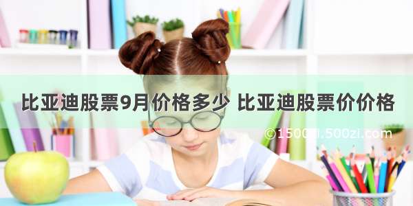 比亚迪股票9月价格多少 比亚迪股票价价格