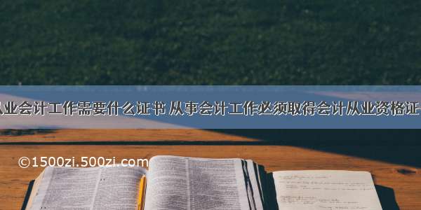 从业会计工作需要什么证书 从事会计工作必须取得会计从业资格证书